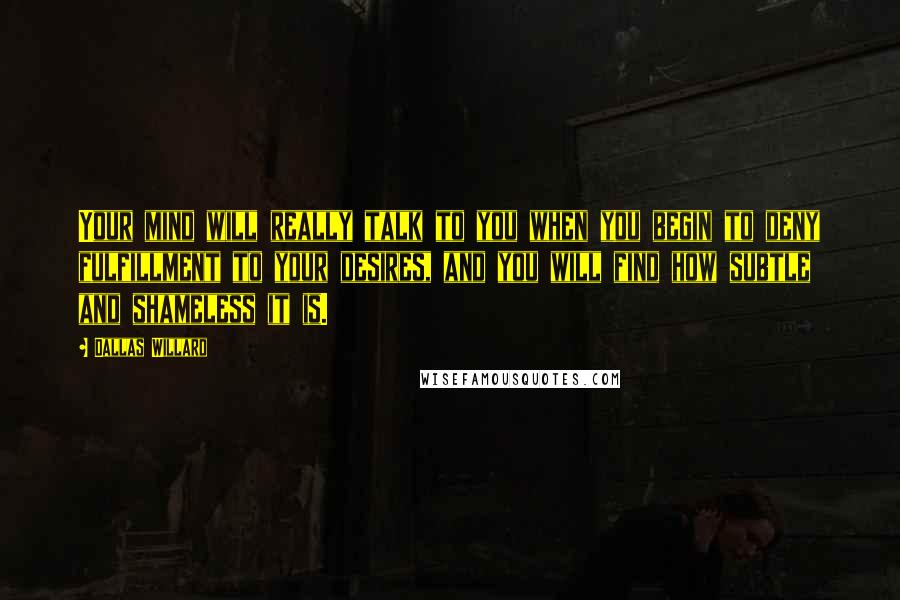 Dallas Willard Quotes: Your mind will really talk to you when you begin to deny fulfillment to your desires, and you will find how subtle and shameless it is.