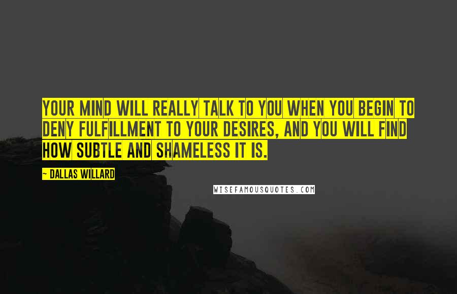 Dallas Willard Quotes: Your mind will really talk to you when you begin to deny fulfillment to your desires, and you will find how subtle and shameless it is.