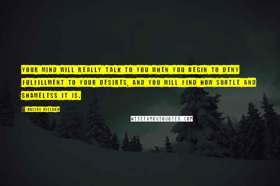 Dallas Willard Quotes: Your mind will really talk to you when you begin to deny fulfillment to your desires, and you will find how subtle and shameless it is.