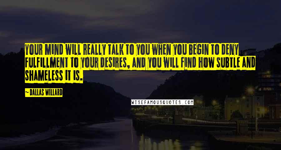 Dallas Willard Quotes: Your mind will really talk to you when you begin to deny fulfillment to your desires, and you will find how subtle and shameless it is.