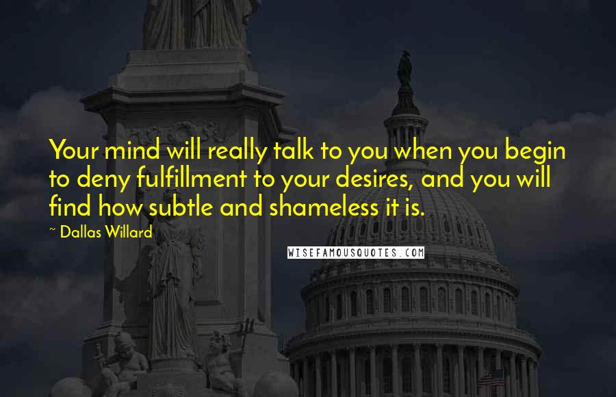 Dallas Willard Quotes: Your mind will really talk to you when you begin to deny fulfillment to your desires, and you will find how subtle and shameless it is.