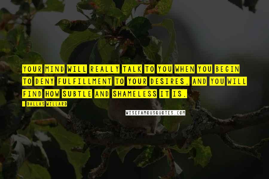 Dallas Willard Quotes: Your mind will really talk to you when you begin to deny fulfillment to your desires, and you will find how subtle and shameless it is.