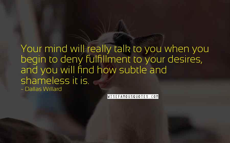 Dallas Willard Quotes: Your mind will really talk to you when you begin to deny fulfillment to your desires, and you will find how subtle and shameless it is.