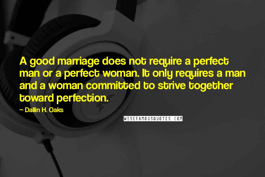 Dallin H. Oaks Quotes: A good marriage does not require a perfect man or a perfect woman. It only requires a man and a woman committed to strive together toward perfection.