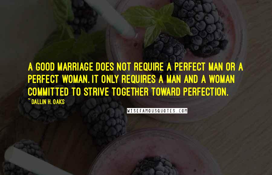 Dallin H. Oaks Quotes: A good marriage does not require a perfect man or a perfect woman. It only requires a man and a woman committed to strive together toward perfection.