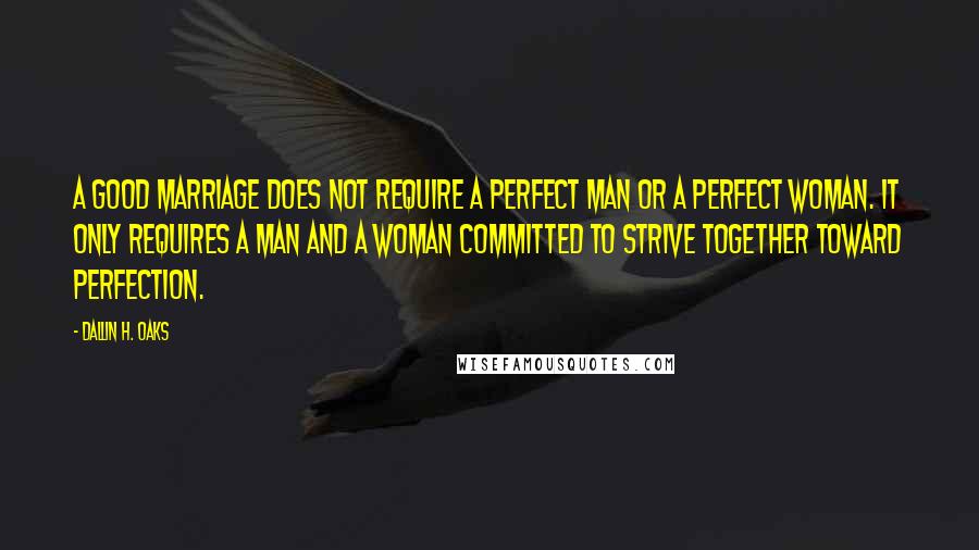 Dallin H. Oaks Quotes: A good marriage does not require a perfect man or a perfect woman. It only requires a man and a woman committed to strive together toward perfection.