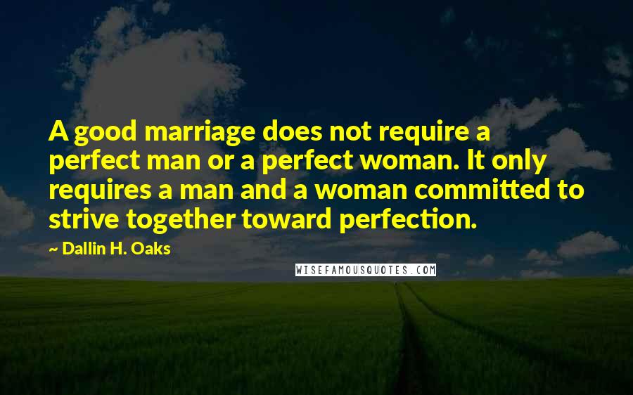 Dallin H. Oaks Quotes: A good marriage does not require a perfect man or a perfect woman. It only requires a man and a woman committed to strive together toward perfection.