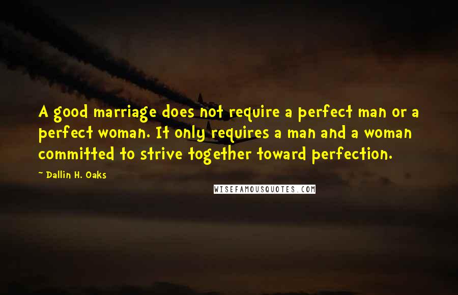 Dallin H. Oaks Quotes: A good marriage does not require a perfect man or a perfect woman. It only requires a man and a woman committed to strive together toward perfection.