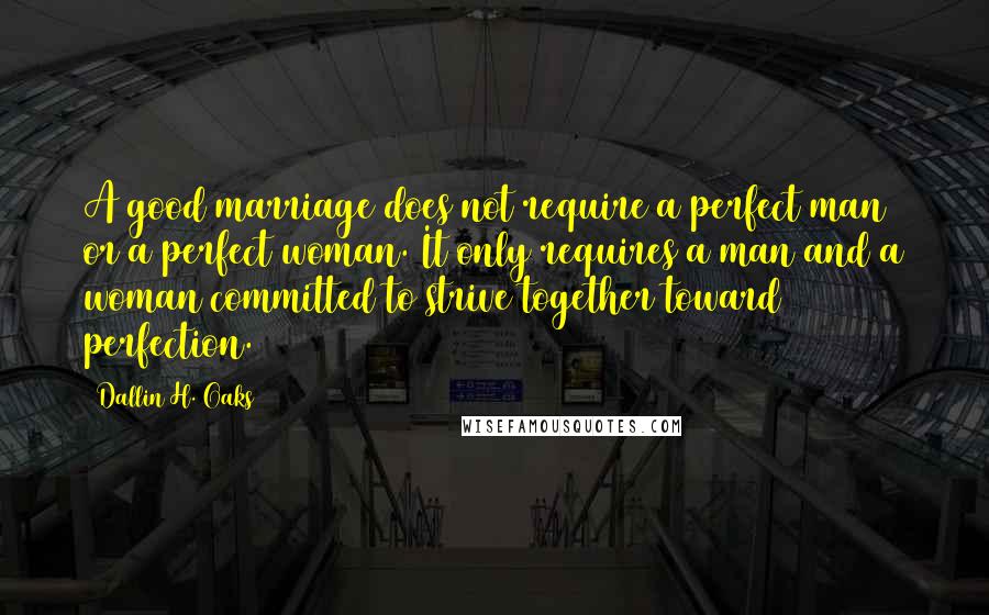 Dallin H. Oaks Quotes: A good marriage does not require a perfect man or a perfect woman. It only requires a man and a woman committed to strive together toward perfection.