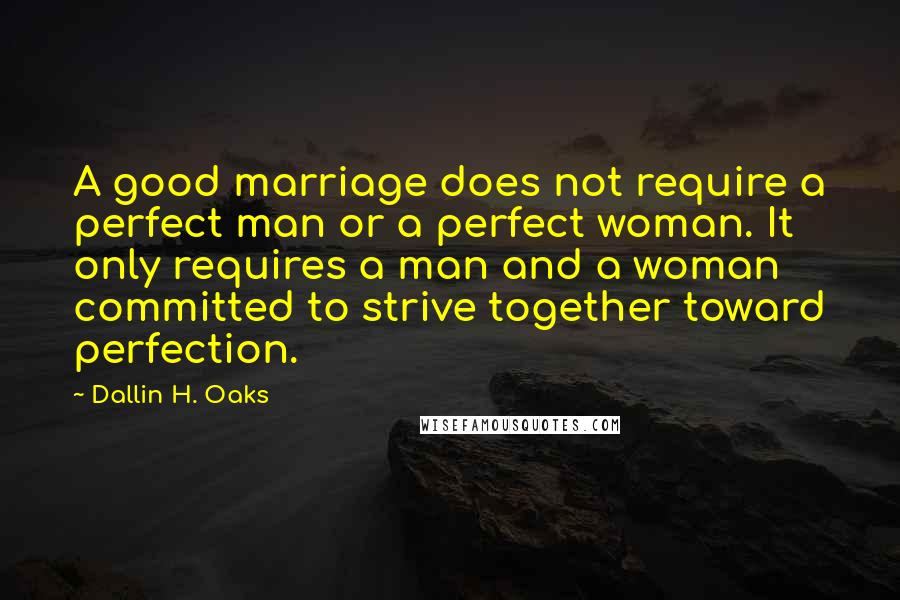 Dallin H. Oaks Quotes: A good marriage does not require a perfect man or a perfect woman. It only requires a man and a woman committed to strive together toward perfection.