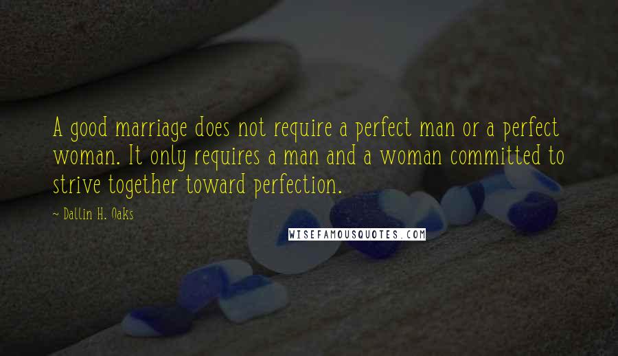 Dallin H. Oaks Quotes: A good marriage does not require a perfect man or a perfect woman. It only requires a man and a woman committed to strive together toward perfection.