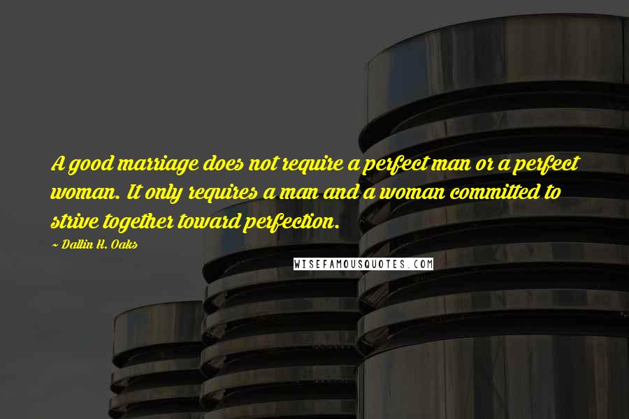 Dallin H. Oaks Quotes: A good marriage does not require a perfect man or a perfect woman. It only requires a man and a woman committed to strive together toward perfection.