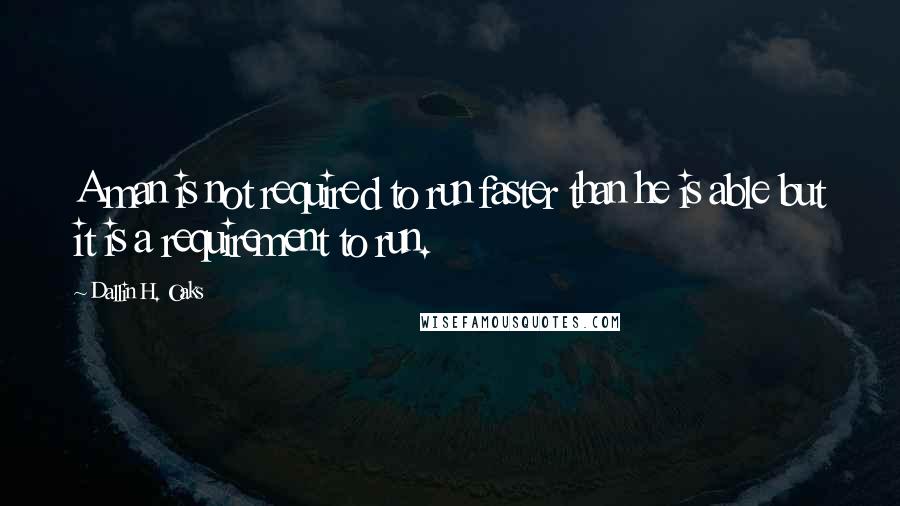 Dallin H. Oaks Quotes: A man is not required to run faster than he is able but it is a requirement to run.