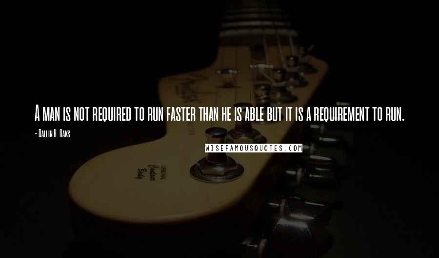 Dallin H. Oaks Quotes: A man is not required to run faster than he is able but it is a requirement to run.