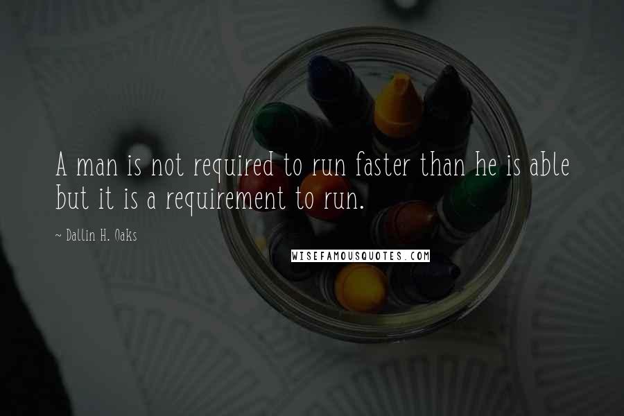 Dallin H. Oaks Quotes: A man is not required to run faster than he is able but it is a requirement to run.