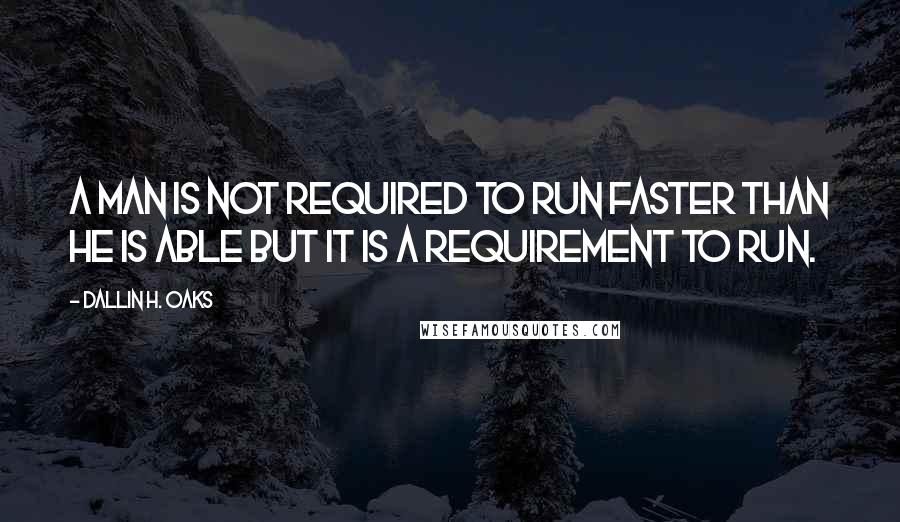 Dallin H. Oaks Quotes: A man is not required to run faster than he is able but it is a requirement to run.