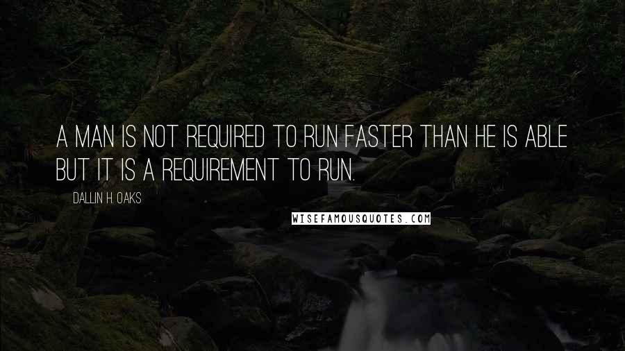 Dallin H. Oaks Quotes: A man is not required to run faster than he is able but it is a requirement to run.