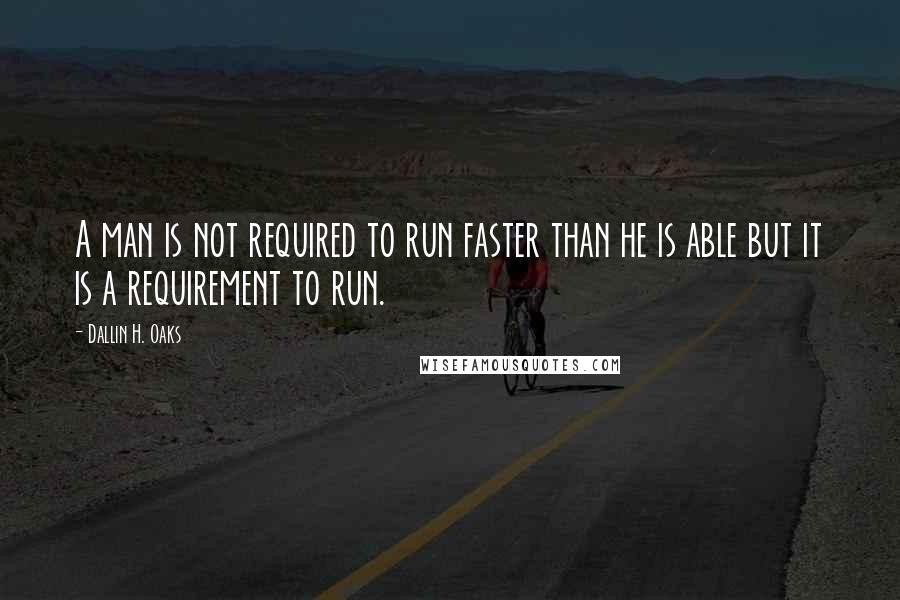 Dallin H. Oaks Quotes: A man is not required to run faster than he is able but it is a requirement to run.