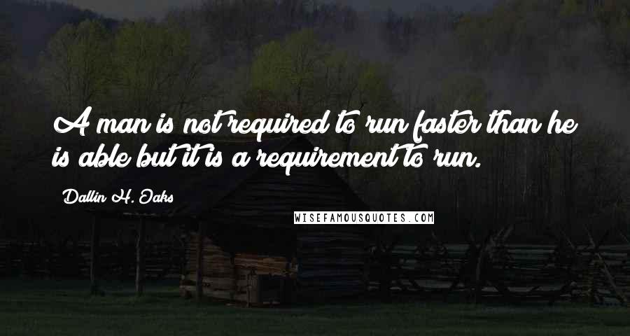 Dallin H. Oaks Quotes: A man is not required to run faster than he is able but it is a requirement to run.