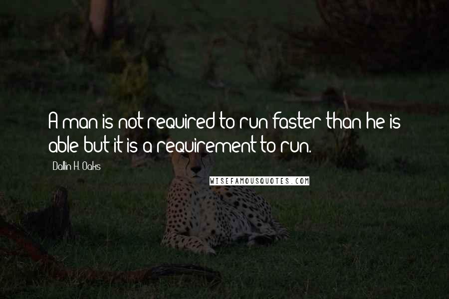 Dallin H. Oaks Quotes: A man is not required to run faster than he is able but it is a requirement to run.