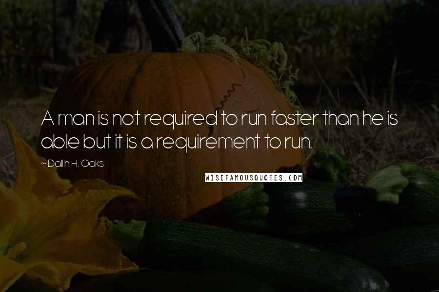 Dallin H. Oaks Quotes: A man is not required to run faster than he is able but it is a requirement to run.