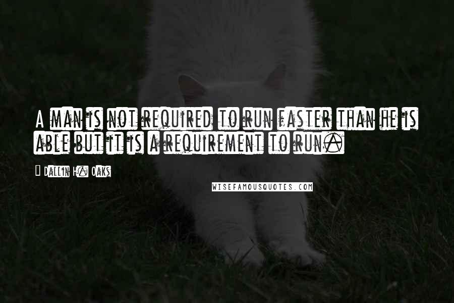 Dallin H. Oaks Quotes: A man is not required to run faster than he is able but it is a requirement to run.