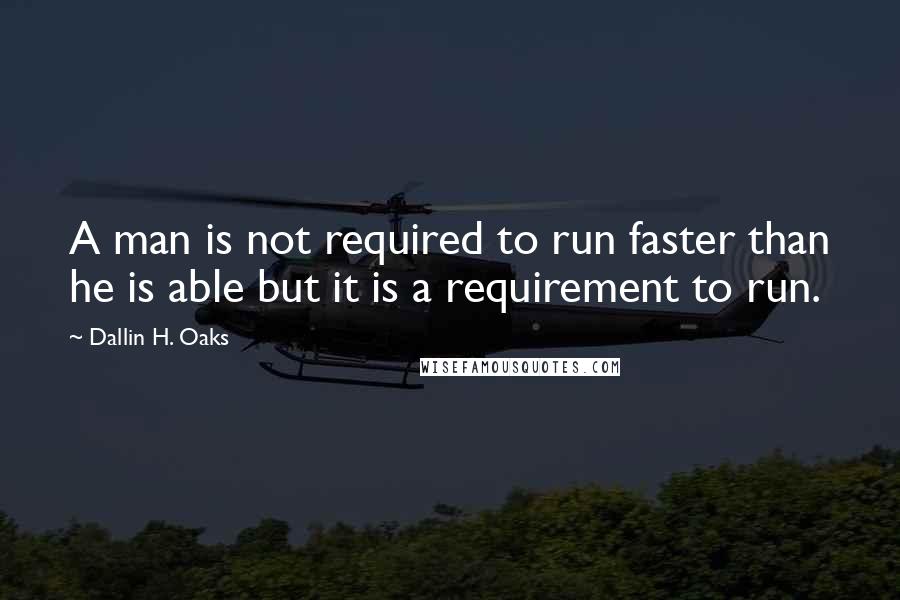 Dallin H. Oaks Quotes: A man is not required to run faster than he is able but it is a requirement to run.