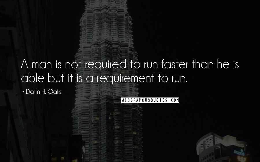 Dallin H. Oaks Quotes: A man is not required to run faster than he is able but it is a requirement to run.