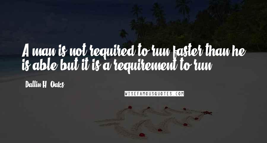 Dallin H. Oaks Quotes: A man is not required to run faster than he is able but it is a requirement to run.