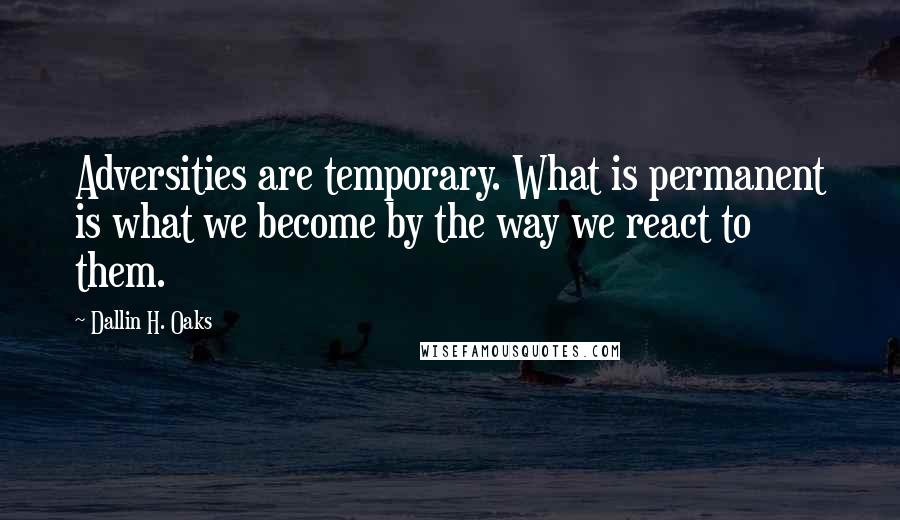 Dallin H. Oaks Quotes: Adversities are temporary. What is permanent is what we become by the way we react to them.