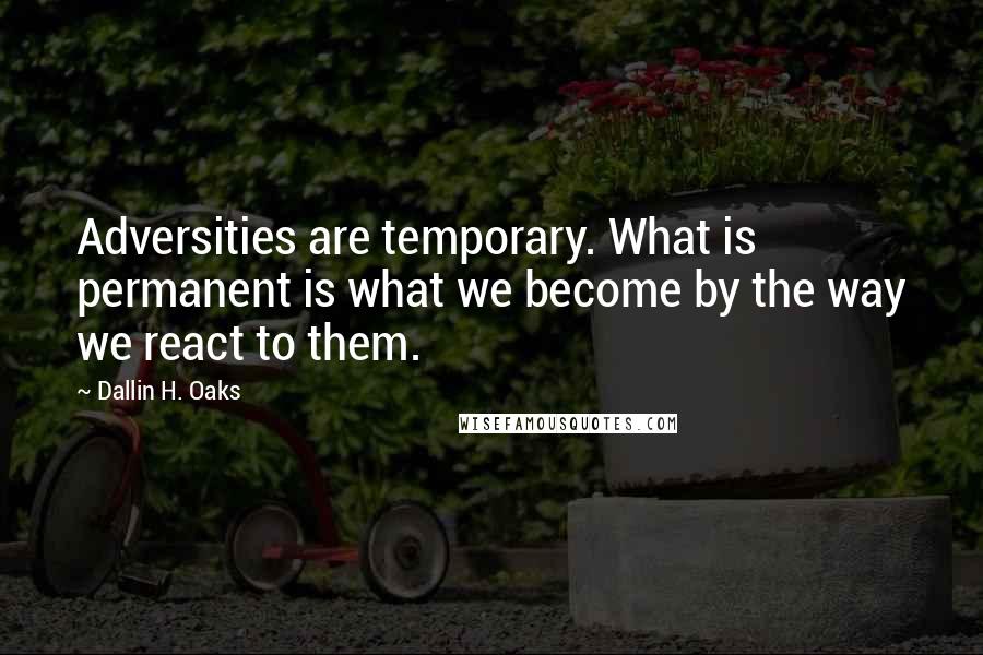 Dallin H. Oaks Quotes: Adversities are temporary. What is permanent is what we become by the way we react to them.