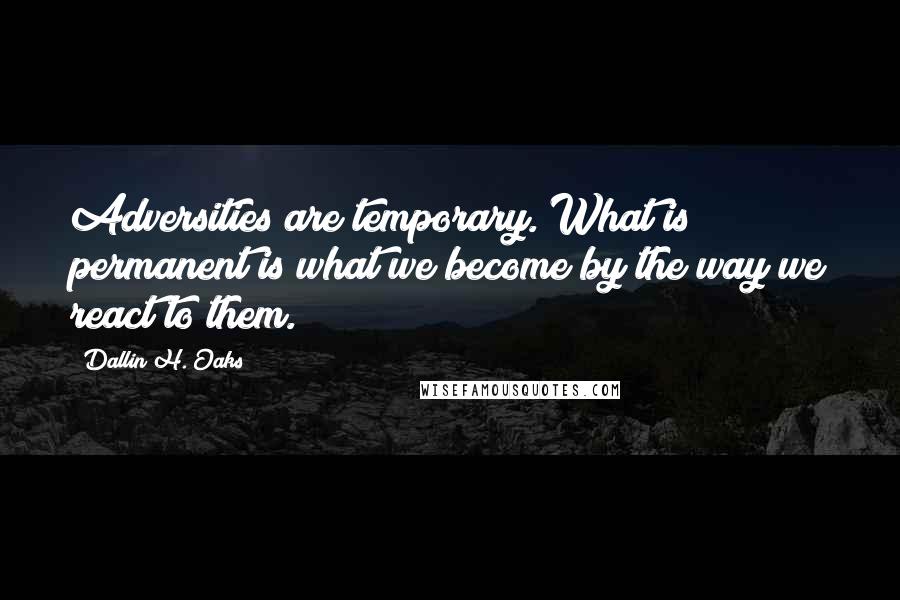 Dallin H. Oaks Quotes: Adversities are temporary. What is permanent is what we become by the way we react to them.
