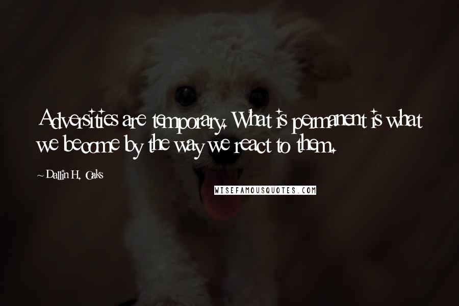 Dallin H. Oaks Quotes: Adversities are temporary. What is permanent is what we become by the way we react to them.
