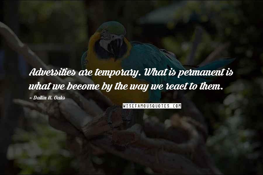 Dallin H. Oaks Quotes: Adversities are temporary. What is permanent is what we become by the way we react to them.