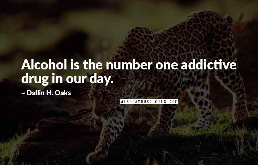 Dallin H. Oaks Quotes: Alcohol is the number one addictive drug in our day.