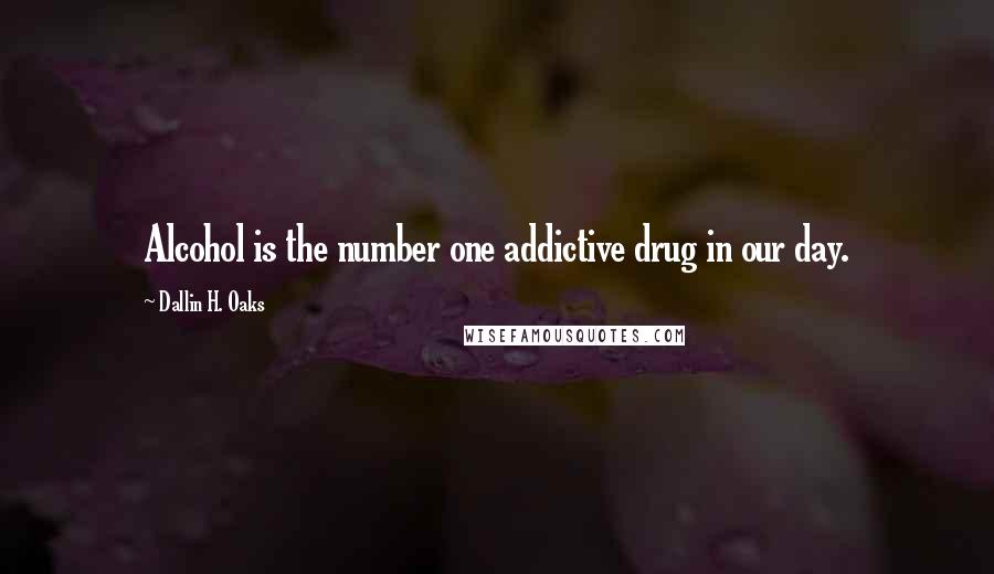 Dallin H. Oaks Quotes: Alcohol is the number one addictive drug in our day.