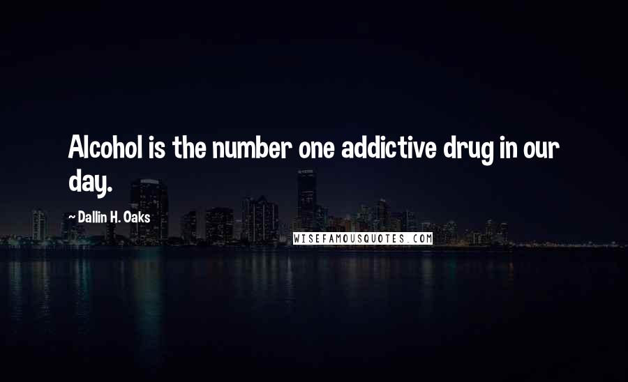 Dallin H. Oaks Quotes: Alcohol is the number one addictive drug in our day.