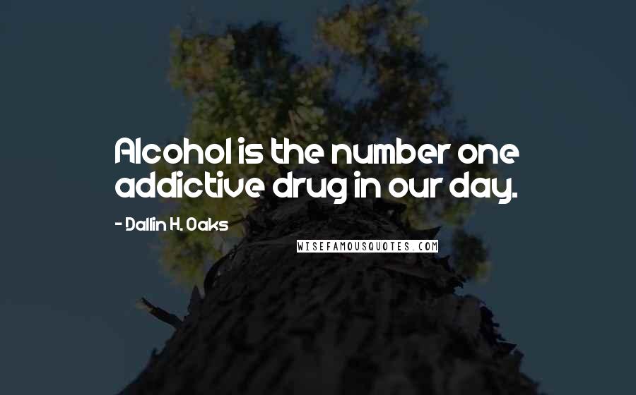 Dallin H. Oaks Quotes: Alcohol is the number one addictive drug in our day.