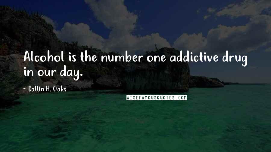 Dallin H. Oaks Quotes: Alcohol is the number one addictive drug in our day.