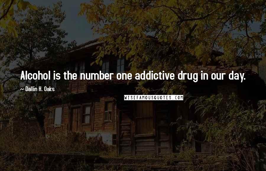 Dallin H. Oaks Quotes: Alcohol is the number one addictive drug in our day.