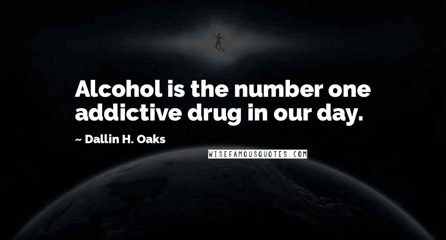 Dallin H. Oaks Quotes: Alcohol is the number one addictive drug in our day.