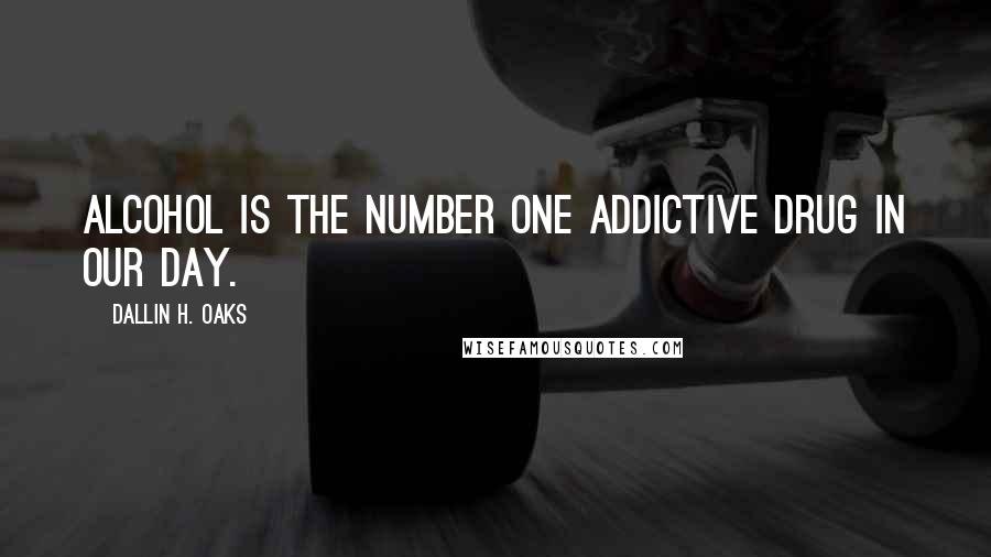 Dallin H. Oaks Quotes: Alcohol is the number one addictive drug in our day.