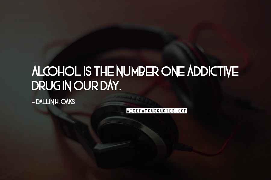 Dallin H. Oaks Quotes: Alcohol is the number one addictive drug in our day.