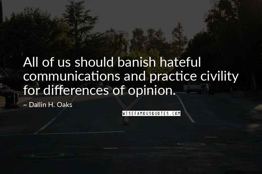 Dallin H. Oaks Quotes: All of us should banish hateful communications and practice civility for differences of opinion.