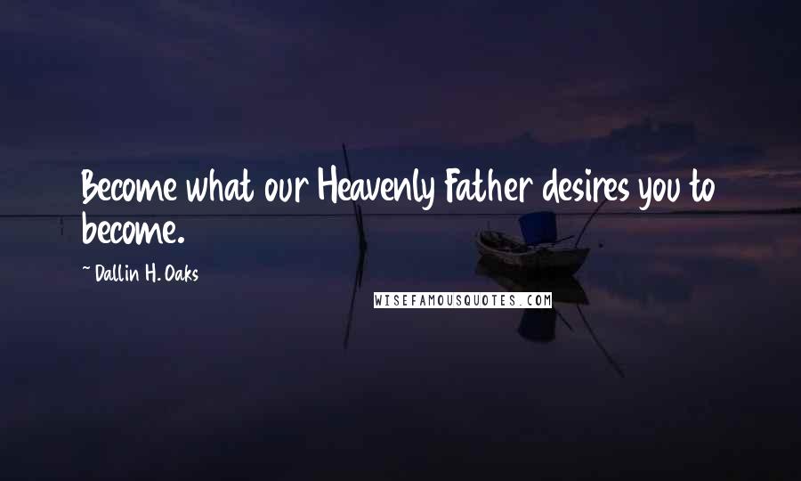 Dallin H. Oaks Quotes: Become what our Heavenly Father desires you to become.