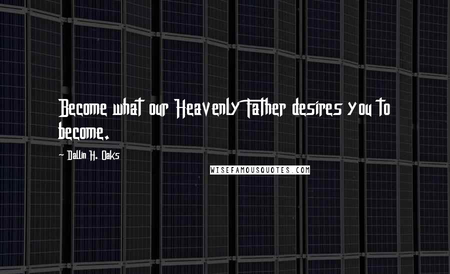 Dallin H. Oaks Quotes: Become what our Heavenly Father desires you to become.