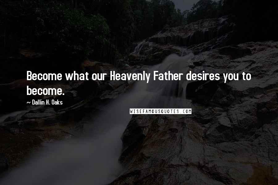 Dallin H. Oaks Quotes: Become what our Heavenly Father desires you to become.