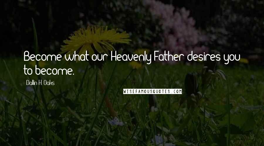 Dallin H. Oaks Quotes: Become what our Heavenly Father desires you to become.