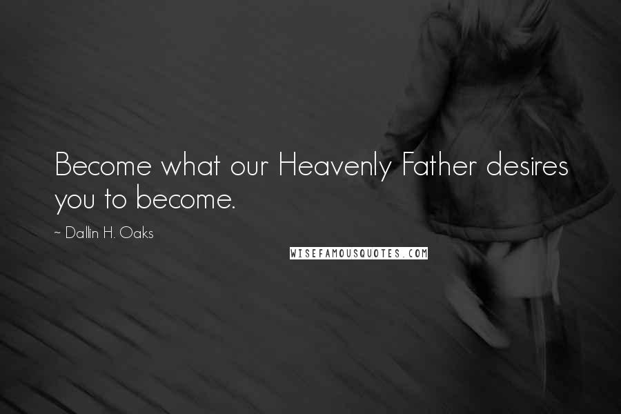 Dallin H. Oaks Quotes: Become what our Heavenly Father desires you to become.