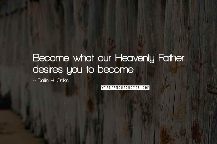 Dallin H. Oaks Quotes: Become what our Heavenly Father desires you to become.